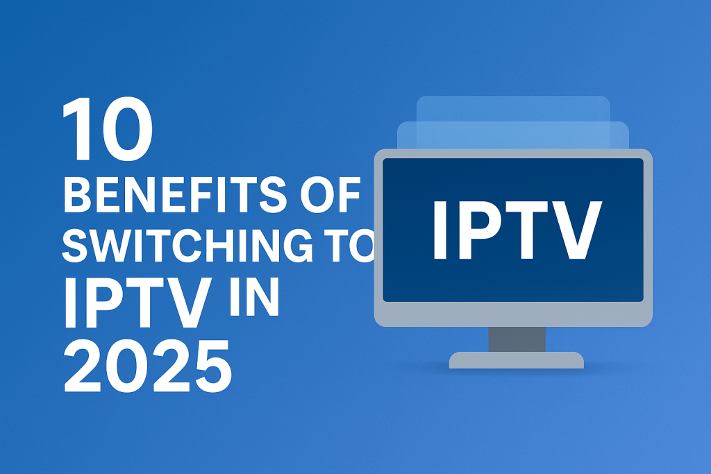 10 Benefits of Switching to IPTV in 2025
